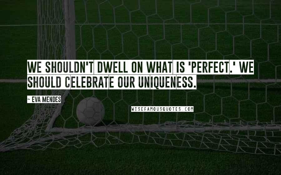 Eva Mendes Quotes: We shouldn't dwell on what is 'perfect.' We should celebrate our uniqueness.