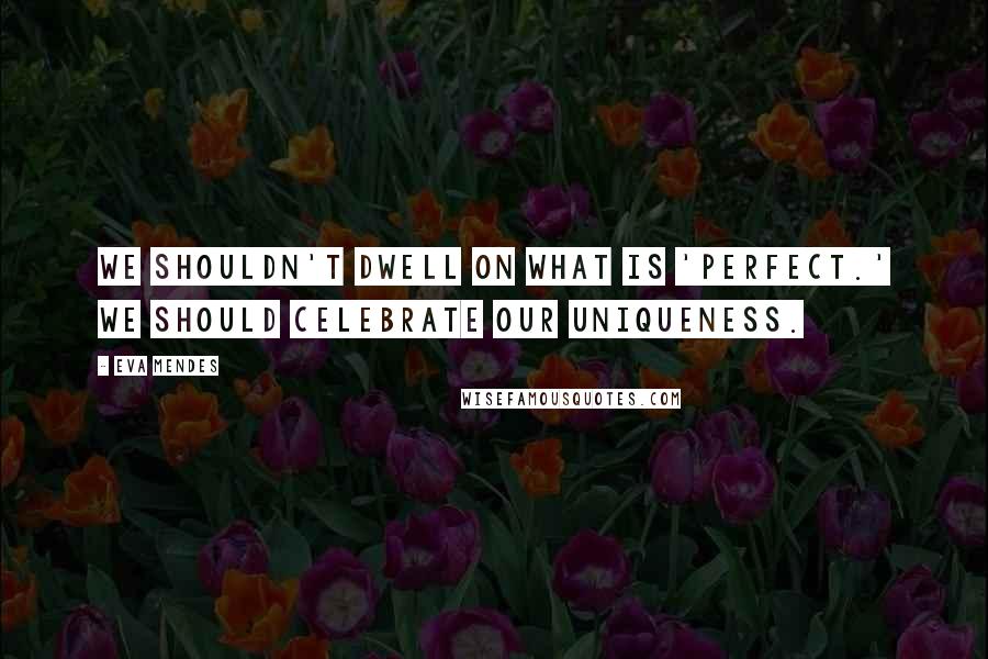 Eva Mendes Quotes: We shouldn't dwell on what is 'perfect.' We should celebrate our uniqueness.