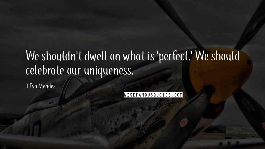 Eva Mendes Quotes: We shouldn't dwell on what is 'perfect.' We should celebrate our uniqueness.