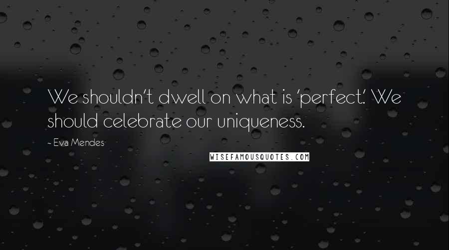 Eva Mendes Quotes: We shouldn't dwell on what is 'perfect.' We should celebrate our uniqueness.