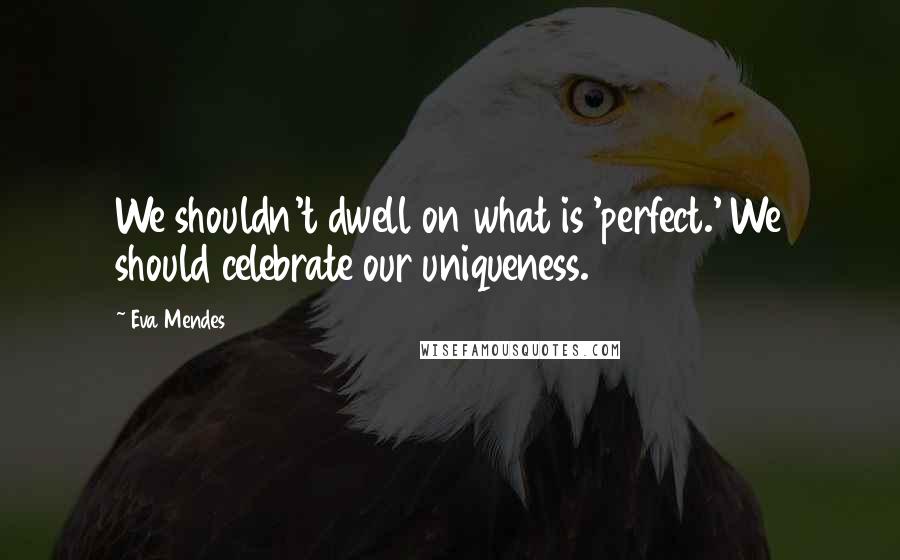 Eva Mendes Quotes: We shouldn't dwell on what is 'perfect.' We should celebrate our uniqueness.