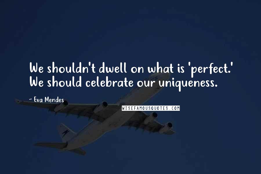 Eva Mendes Quotes: We shouldn't dwell on what is 'perfect.' We should celebrate our uniqueness.