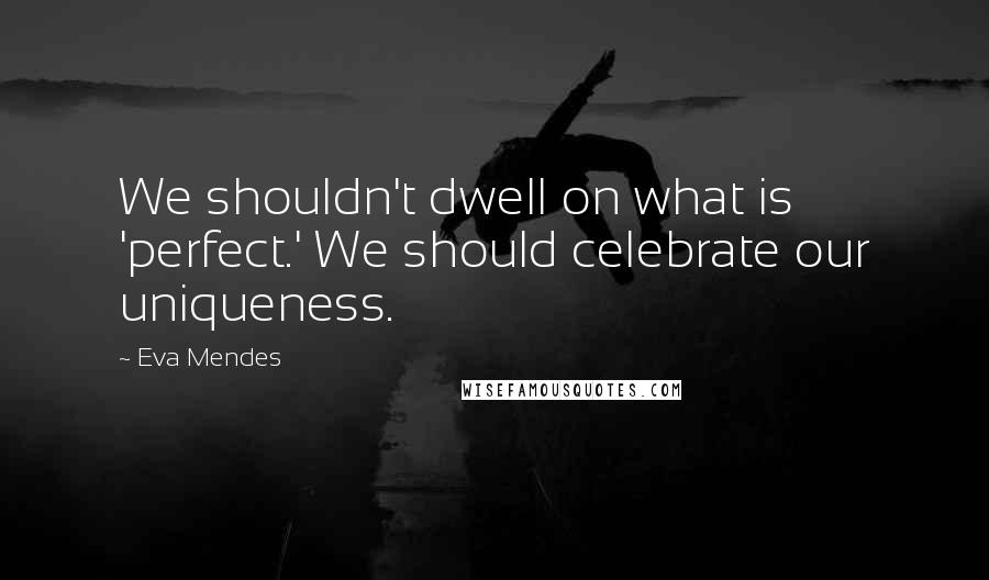 Eva Mendes Quotes: We shouldn't dwell on what is 'perfect.' We should celebrate our uniqueness.