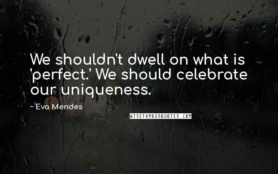 Eva Mendes Quotes: We shouldn't dwell on what is 'perfect.' We should celebrate our uniqueness.