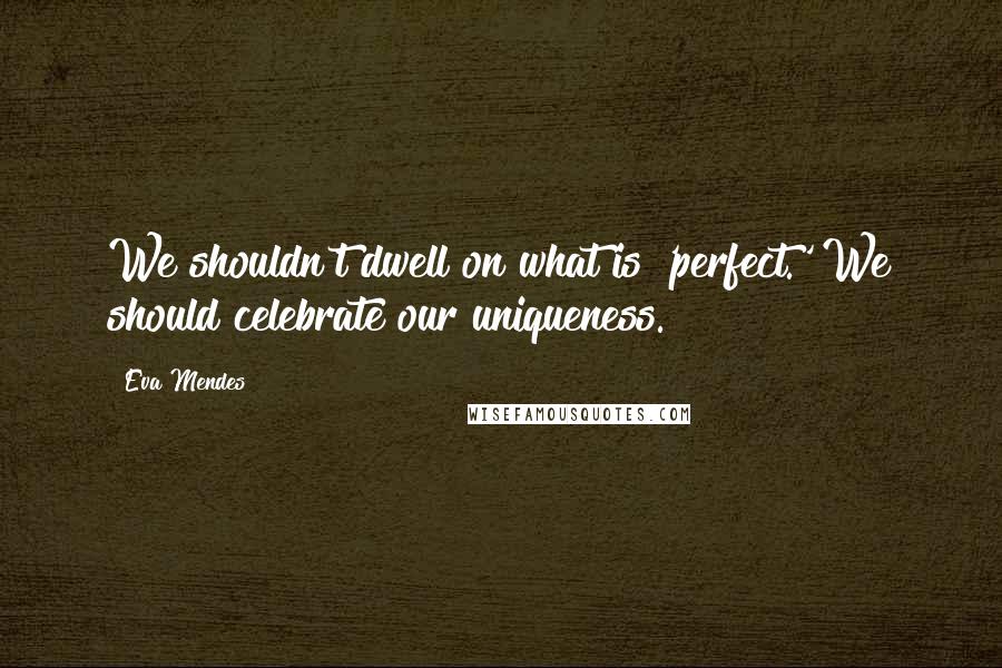 Eva Mendes Quotes: We shouldn't dwell on what is 'perfect.' We should celebrate our uniqueness.