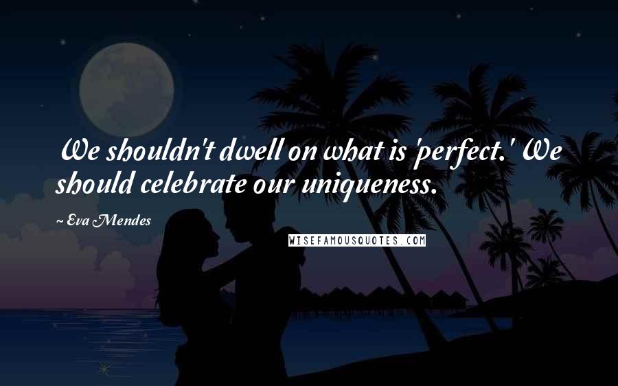 Eva Mendes Quotes: We shouldn't dwell on what is 'perfect.' We should celebrate our uniqueness.