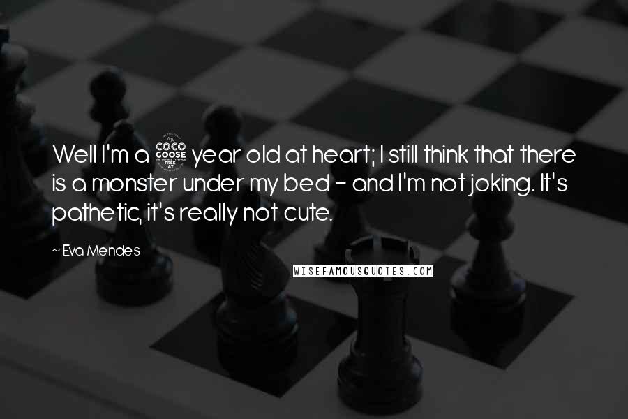 Eva Mendes Quotes: Well I'm a 5 year old at heart; I still think that there is a monster under my bed - and I'm not joking. It's pathetic, it's really not cute.