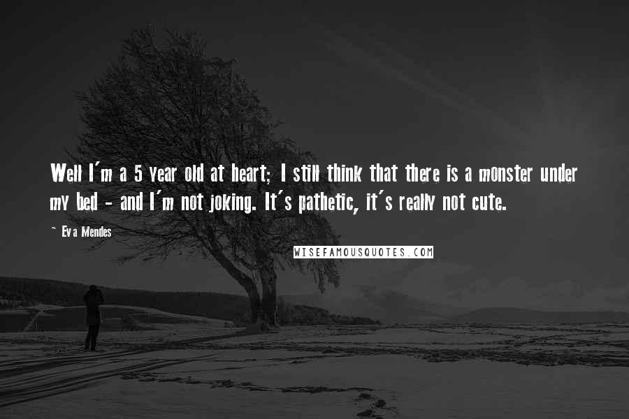 Eva Mendes Quotes: Well I'm a 5 year old at heart; I still think that there is a monster under my bed - and I'm not joking. It's pathetic, it's really not cute.