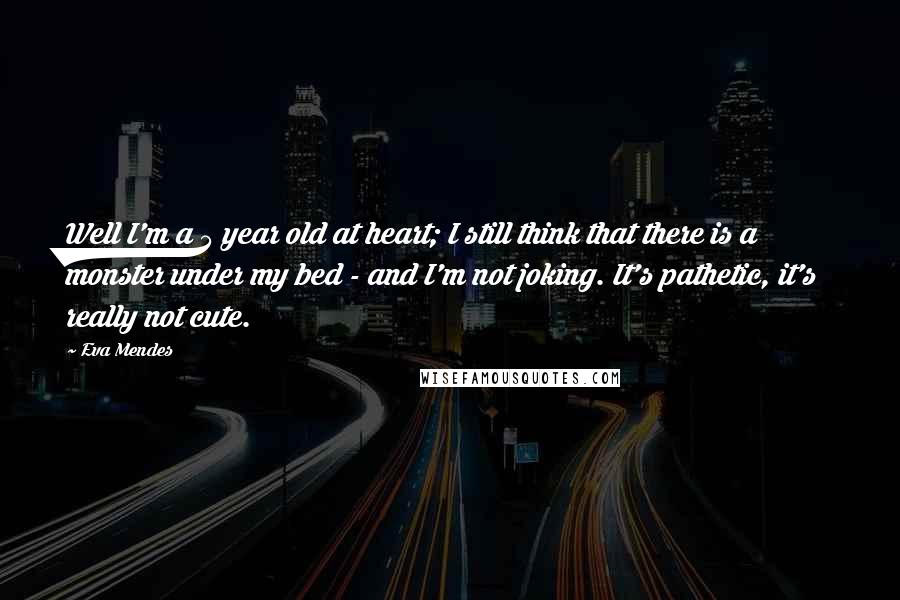 Eva Mendes Quotes: Well I'm a 5 year old at heart; I still think that there is a monster under my bed - and I'm not joking. It's pathetic, it's really not cute.