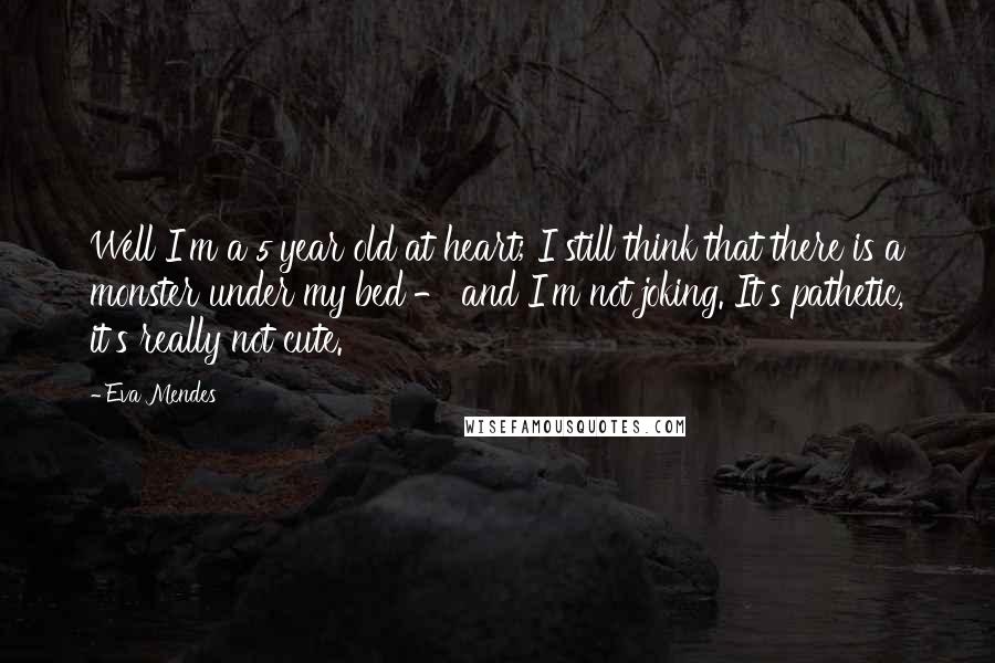 Eva Mendes Quotes: Well I'm a 5 year old at heart; I still think that there is a monster under my bed - and I'm not joking. It's pathetic, it's really not cute.