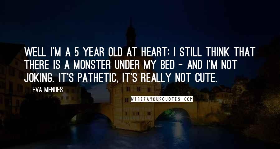 Eva Mendes Quotes: Well I'm a 5 year old at heart; I still think that there is a monster under my bed - and I'm not joking. It's pathetic, it's really not cute.