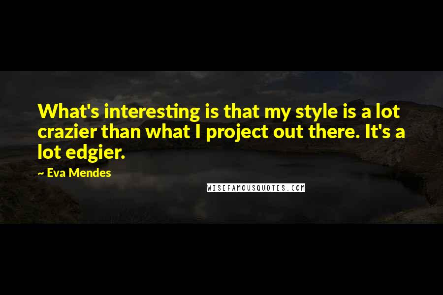 Eva Mendes Quotes: What's interesting is that my style is a lot crazier than what I project out there. It's a lot edgier.