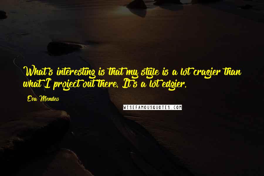 Eva Mendes Quotes: What's interesting is that my style is a lot crazier than what I project out there. It's a lot edgier.