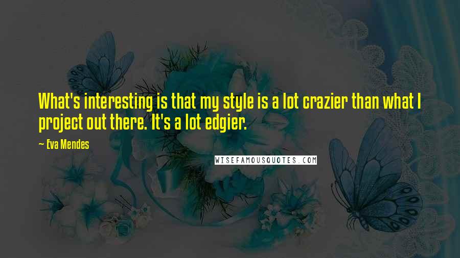 Eva Mendes Quotes: What's interesting is that my style is a lot crazier than what I project out there. It's a lot edgier.