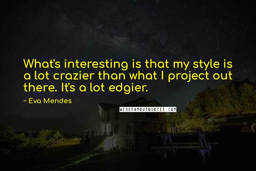 Eva Mendes Quotes: What's interesting is that my style is a lot crazier than what I project out there. It's a lot edgier.