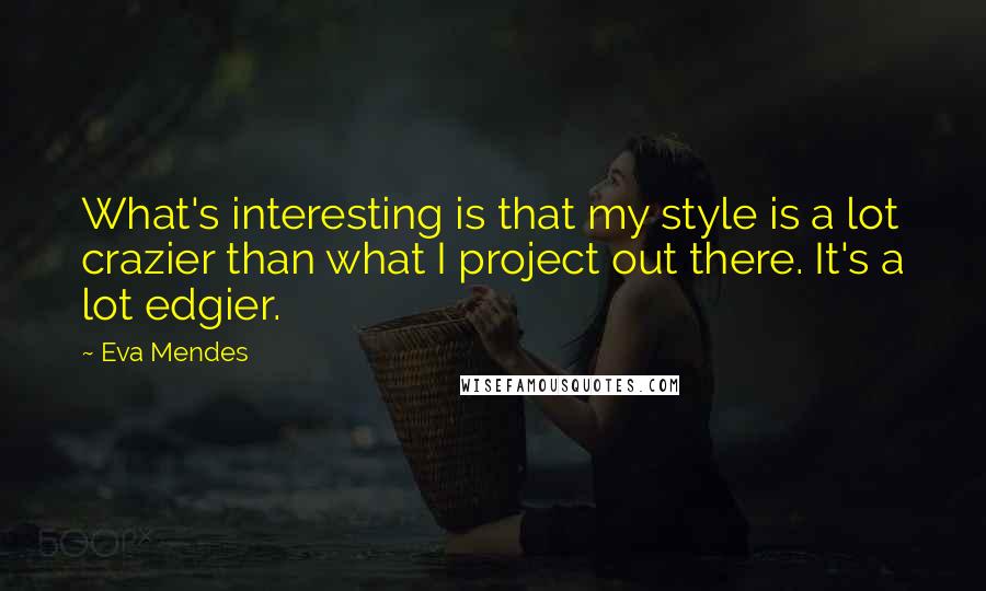 Eva Mendes Quotes: What's interesting is that my style is a lot crazier than what I project out there. It's a lot edgier.