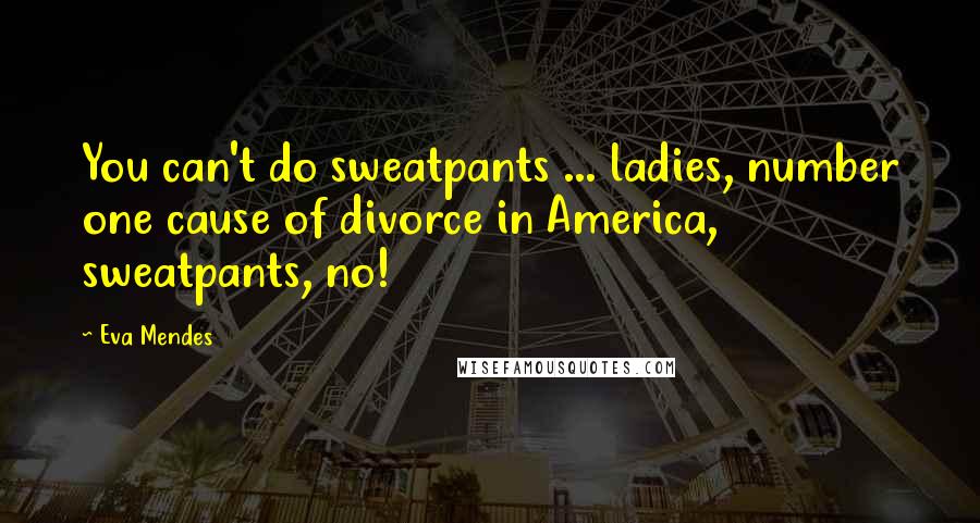 Eva Mendes Quotes: You can't do sweatpants ... ladies, number one cause of divorce in America, sweatpants, no!