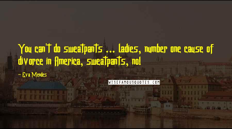 Eva Mendes Quotes: You can't do sweatpants ... ladies, number one cause of divorce in America, sweatpants, no!