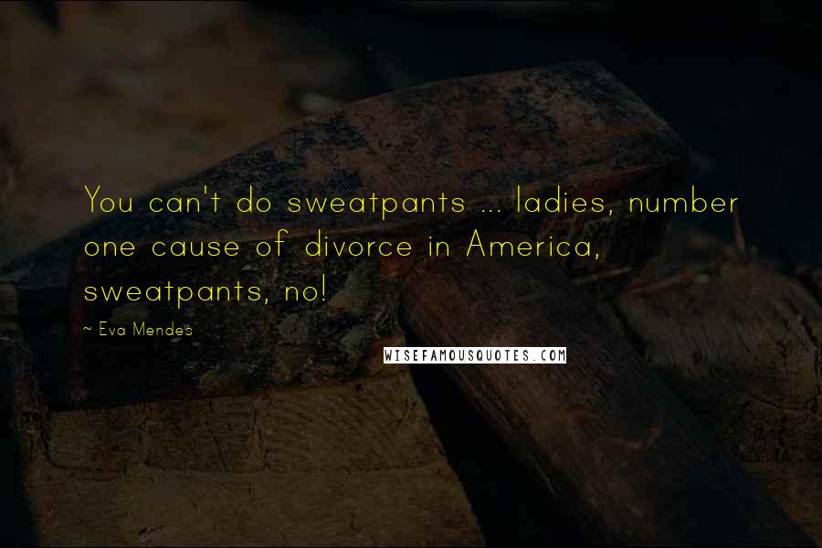 Eva Mendes Quotes: You can't do sweatpants ... ladies, number one cause of divorce in America, sweatpants, no!