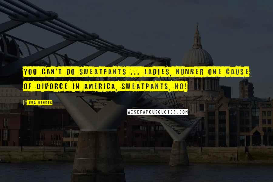Eva Mendes Quotes: You can't do sweatpants ... ladies, number one cause of divorce in America, sweatpants, no!