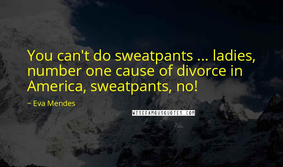 Eva Mendes Quotes: You can't do sweatpants ... ladies, number one cause of divorce in America, sweatpants, no!