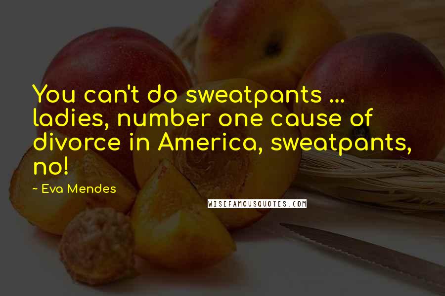 Eva Mendes Quotes: You can't do sweatpants ... ladies, number one cause of divorce in America, sweatpants, no!