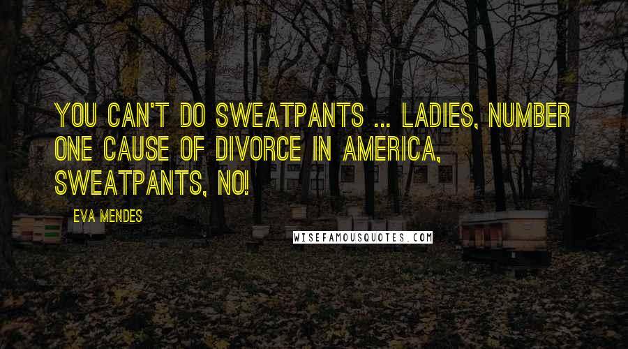 Eva Mendes Quotes: You can't do sweatpants ... ladies, number one cause of divorce in America, sweatpants, no!
