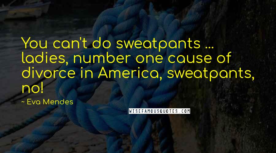 Eva Mendes Quotes: You can't do sweatpants ... ladies, number one cause of divorce in America, sweatpants, no!