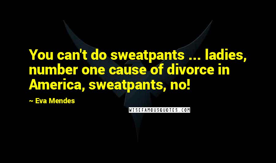 Eva Mendes Quotes: You can't do sweatpants ... ladies, number one cause of divorce in America, sweatpants, no!