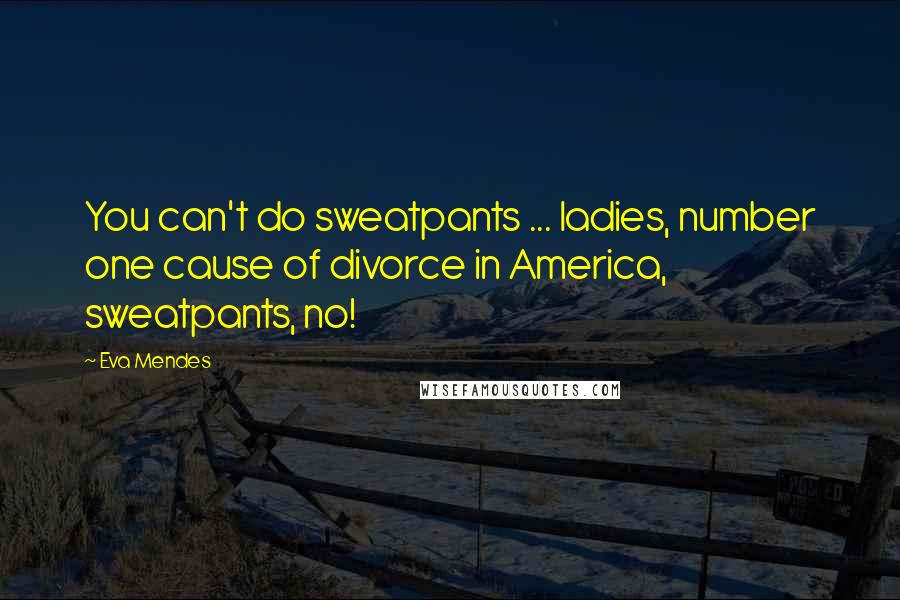 Eva Mendes Quotes: You can't do sweatpants ... ladies, number one cause of divorce in America, sweatpants, no!