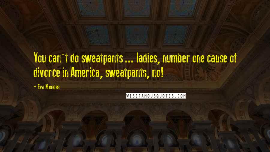 Eva Mendes Quotes: You can't do sweatpants ... ladies, number one cause of divorce in America, sweatpants, no!