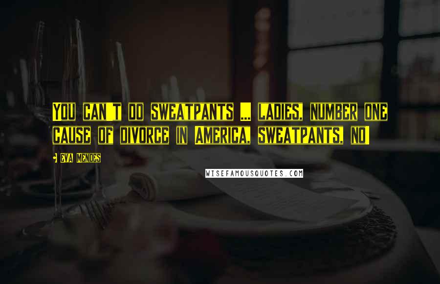 Eva Mendes Quotes: You can't do sweatpants ... ladies, number one cause of divorce in America, sweatpants, no!