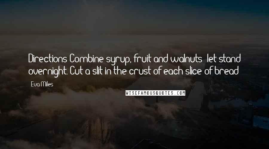 Eva Miles Quotes: Directions Combine syrup, fruit and walnuts; let stand overnight. Cut a slit in the crust of each slice of bread