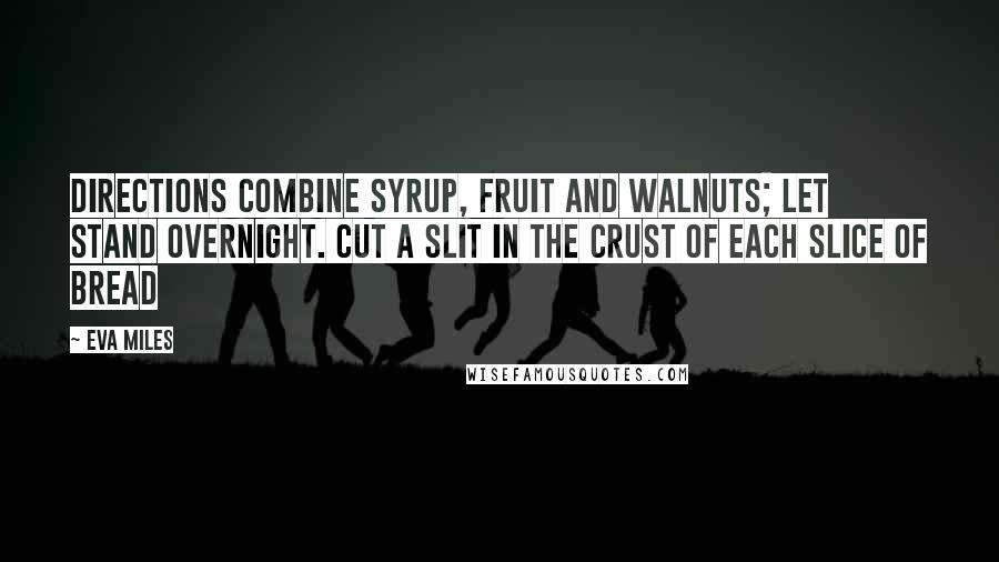 Eva Miles Quotes: Directions Combine syrup, fruit and walnuts; let stand overnight. Cut a slit in the crust of each slice of bread