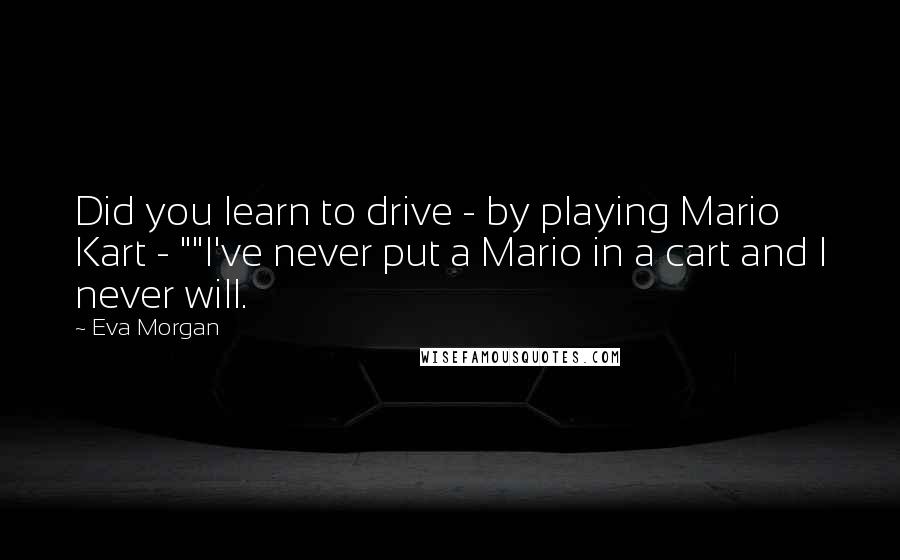 Eva Morgan Quotes: Did you learn to drive - by playing Mario Kart - ""I've never put a Mario in a cart and I never will.