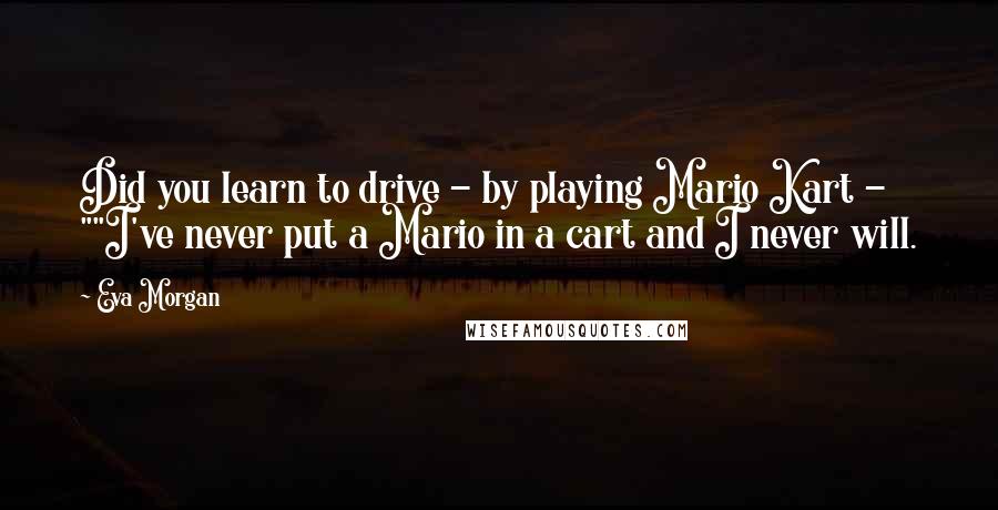 Eva Morgan Quotes: Did you learn to drive - by playing Mario Kart - ""I've never put a Mario in a cart and I never will.