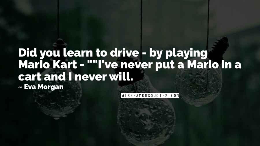 Eva Morgan Quotes: Did you learn to drive - by playing Mario Kart - ""I've never put a Mario in a cart and I never will.