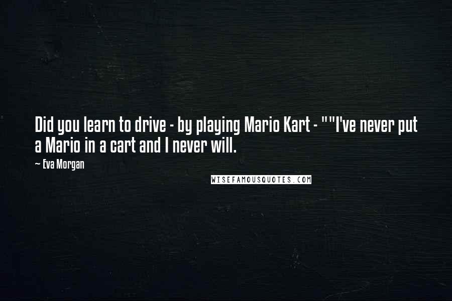 Eva Morgan Quotes: Did you learn to drive - by playing Mario Kart - ""I've never put a Mario in a cart and I never will.