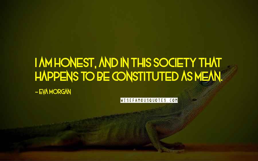 Eva Morgan Quotes: I am honest, and in this society that happens to be constituted as mean.