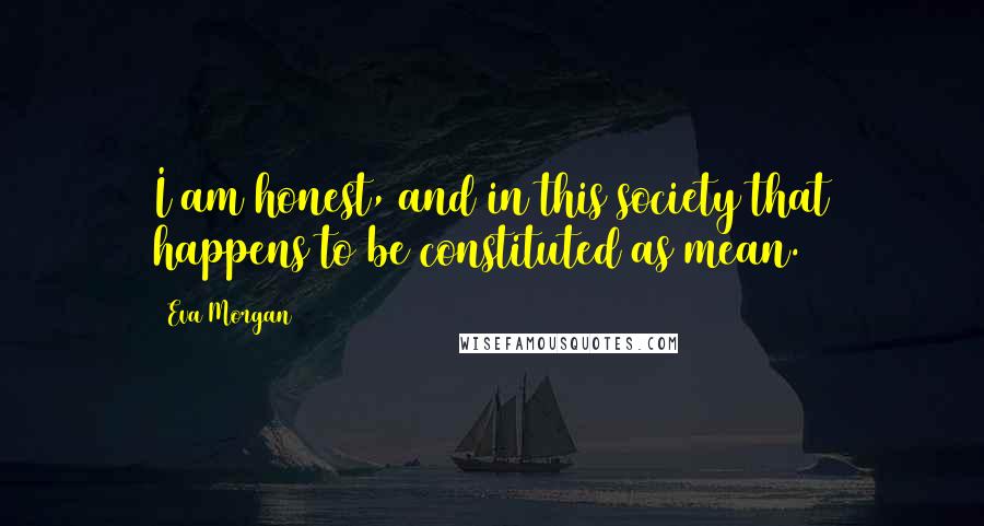 Eva Morgan Quotes: I am honest, and in this society that happens to be constituted as mean.