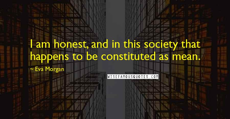 Eva Morgan Quotes: I am honest, and in this society that happens to be constituted as mean.