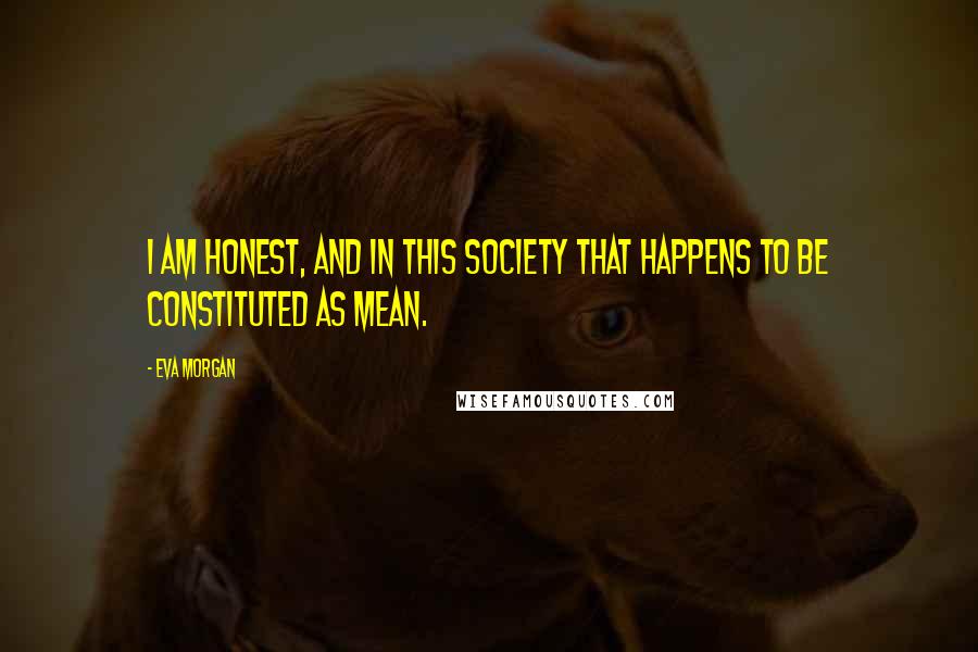 Eva Morgan Quotes: I am honest, and in this society that happens to be constituted as mean.
