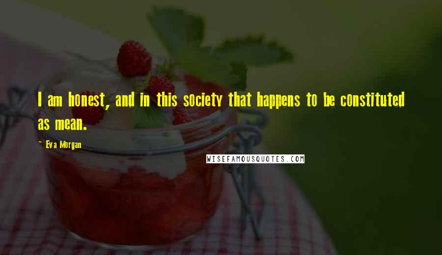 Eva Morgan Quotes: I am honest, and in this society that happens to be constituted as mean.
