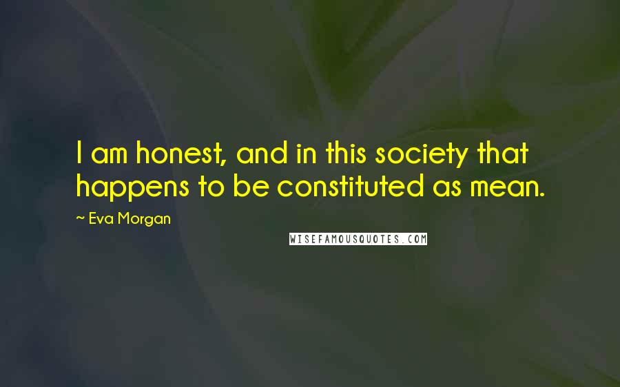 Eva Morgan Quotes: I am honest, and in this society that happens to be constituted as mean.