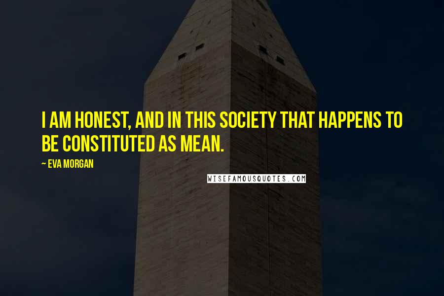 Eva Morgan Quotes: I am honest, and in this society that happens to be constituted as mean.