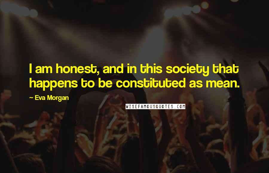 Eva Morgan Quotes: I am honest, and in this society that happens to be constituted as mean.