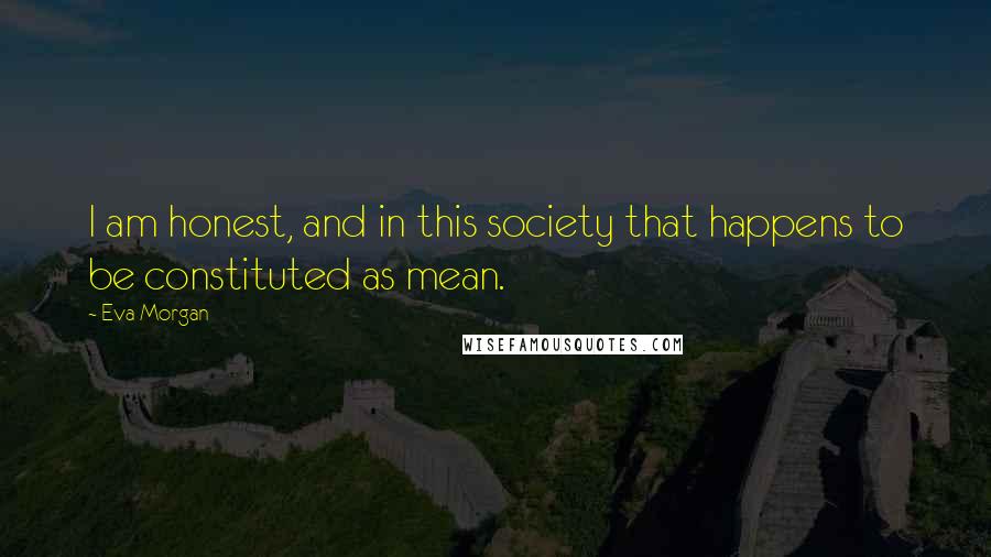 Eva Morgan Quotes: I am honest, and in this society that happens to be constituted as mean.