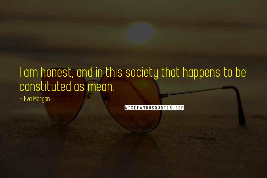 Eva Morgan Quotes: I am honest, and in this society that happens to be constituted as mean.