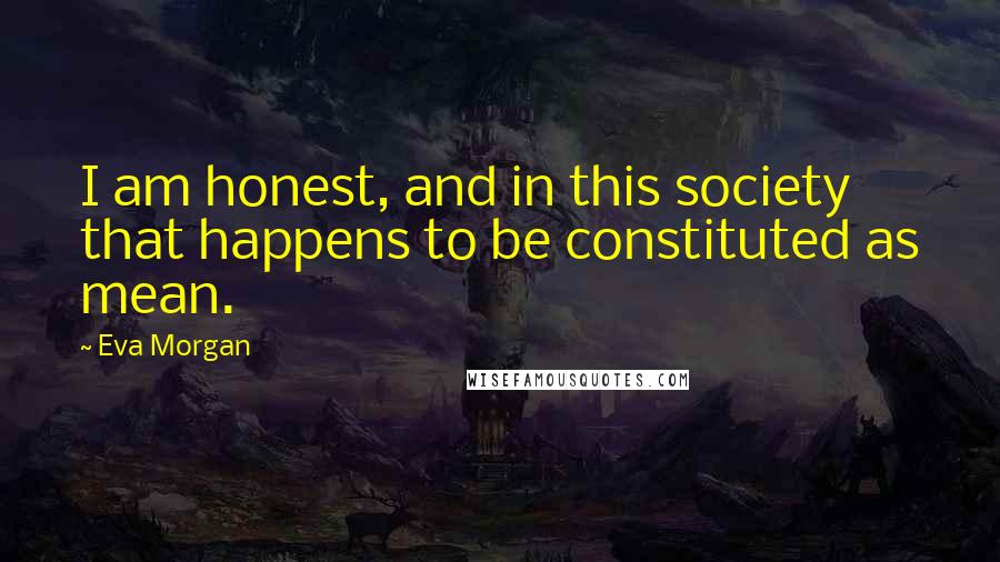 Eva Morgan Quotes: I am honest, and in this society that happens to be constituted as mean.