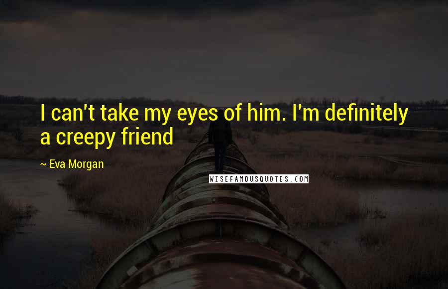 Eva Morgan Quotes: I can't take my eyes of him. I'm definitely a creepy friend